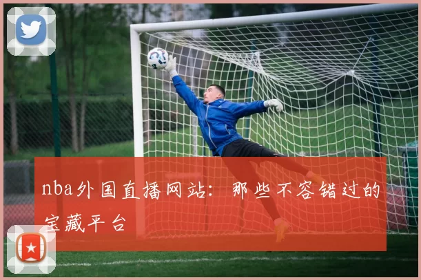 nba外国直播网站:那些不容错过的宝藏平台