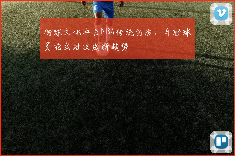 街球文化冲击NBA传统打法，年轻球员花式进攻成新趋势