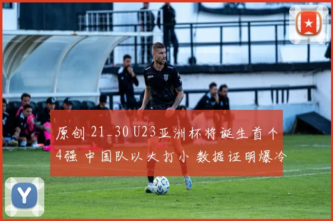 原创 21_30 U23亚洲杯将诞生首个4强 中国队以大打小 数据证明爆冷有戏