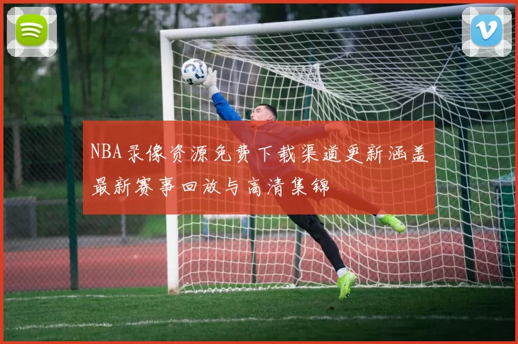 NBA录像资源免费下载渠道更新涵盖最新赛事回放与高清集锦