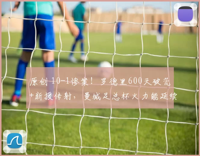 原创 10-1惨案！罗德里600天破荒+新援传射，曼城足总杯火力能延续？