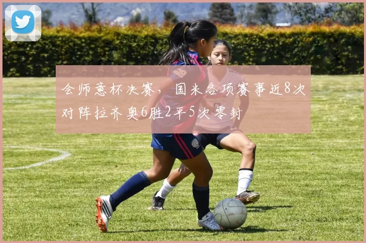 会师意杯决赛，国米各项赛事近8次对阵拉齐奥6胜2平5次零封