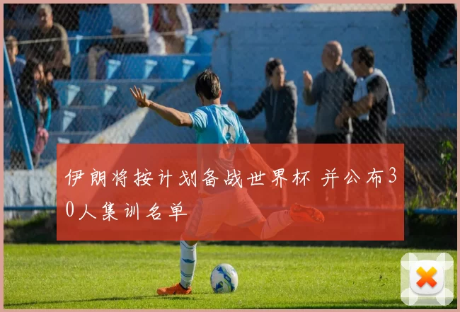 伊朗将按计划备战世界杯 并公布30人集训名单