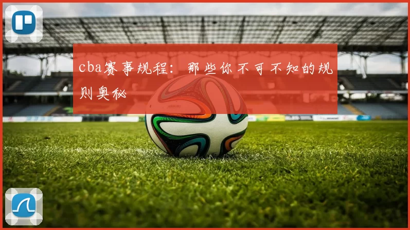 cba赛事规程:那些你不可不知的规则奥秘
