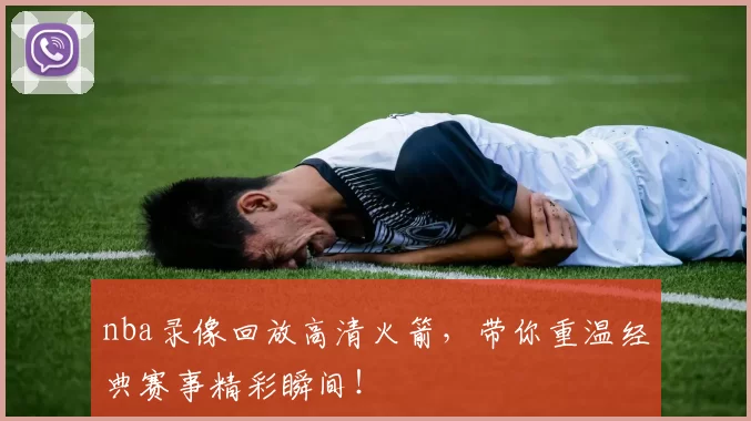 nba录像回放高清火箭,带你重温经典赛事精彩瞬间!