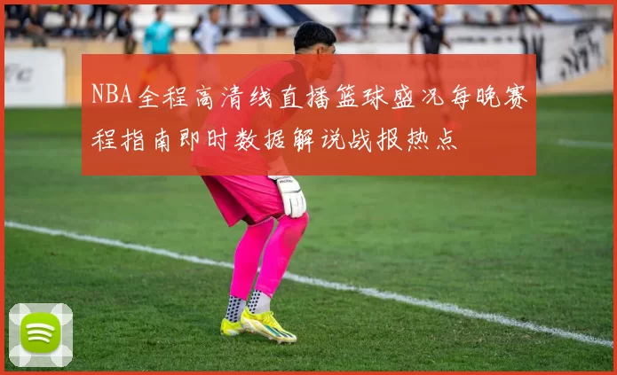 NBA全程高清线直播篮球盛况每晚赛程指南即时数据解说战报热点