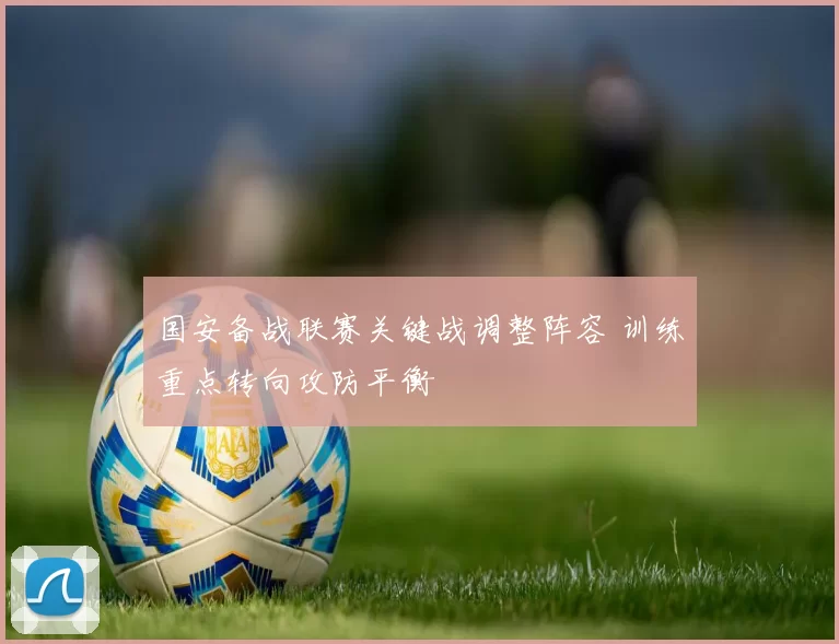 国安备战联赛关键战调整阵容 训练重点转向攻防平衡