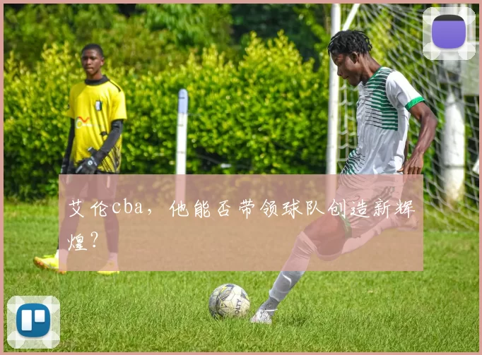 艾伦cba，他能否带领球队创造新辉煌？