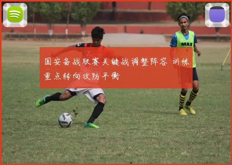 国安备战联赛关键战调整阵容 训练重点转向攻防平衡