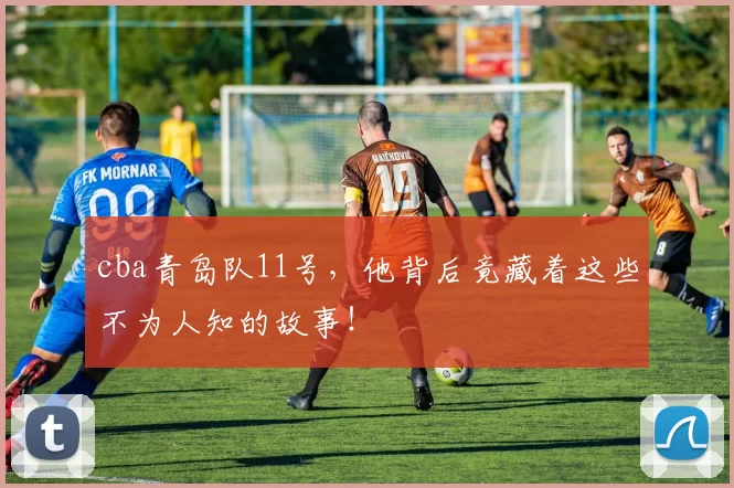 cba青岛队11号，他背后竟藏着这些不为人知的故事！