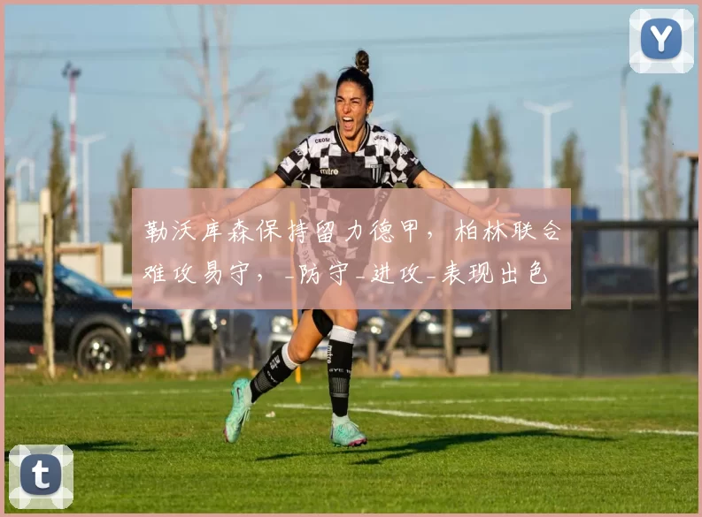 勒沃库森保持留力德甲,柏林联合难攻易守,_防守_进攻_表现出色