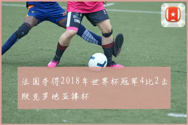 法国夺得2018年世界杯冠军4比2击败克罗地亚捧杯