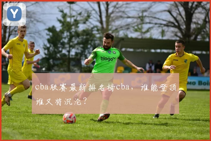 cba联赛最新排名榜cba，谁能登顶谁又将沉沦？