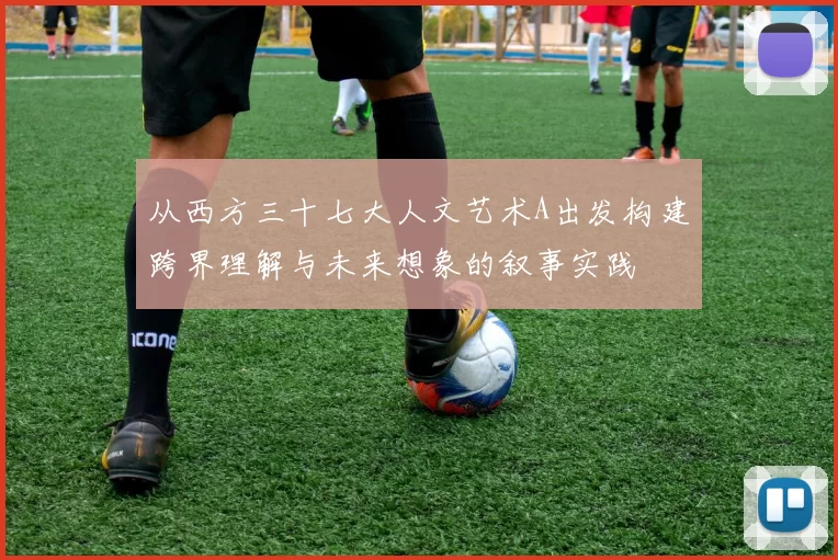 从西方三十七大人文艺术A出发构建跨界理解与未来想象的叙事实践
