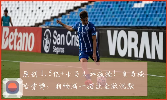 原创 1.5亿+卡马文加疯抢！皇马梭哈索博，利物浦一招让全欧沉默