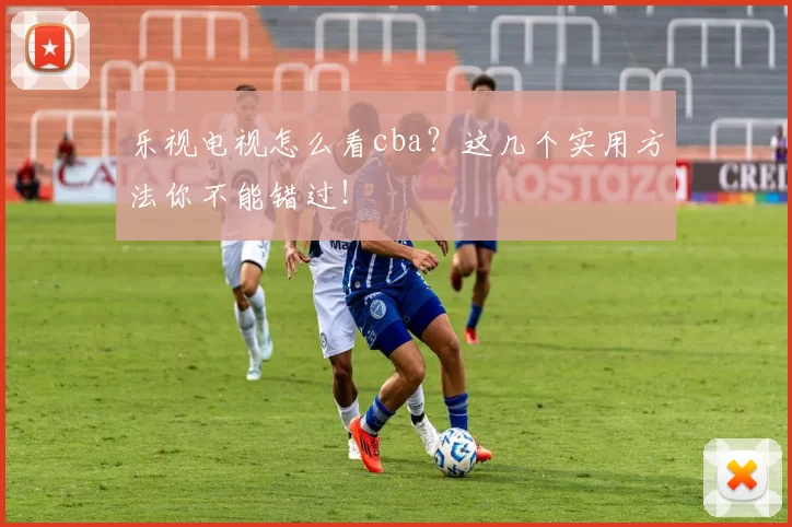 乐视电视怎么看cba?这几个实用方法你不能错过!