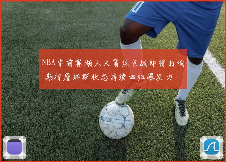 NBA季前赛湖人火箭焦点战即将打响 期待詹姆斯状态持续回归爆发力