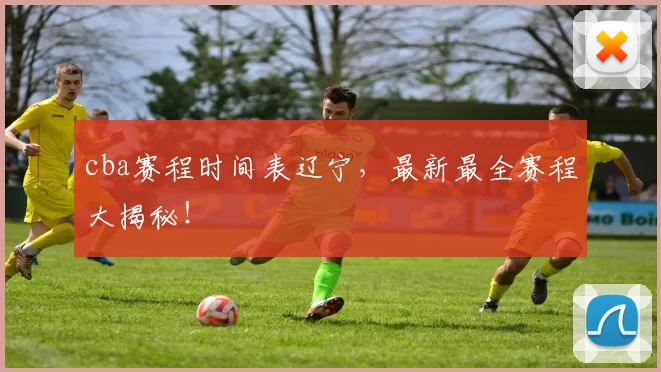 cba赛程时间表辽宁，最新最全赛程大揭秘！
