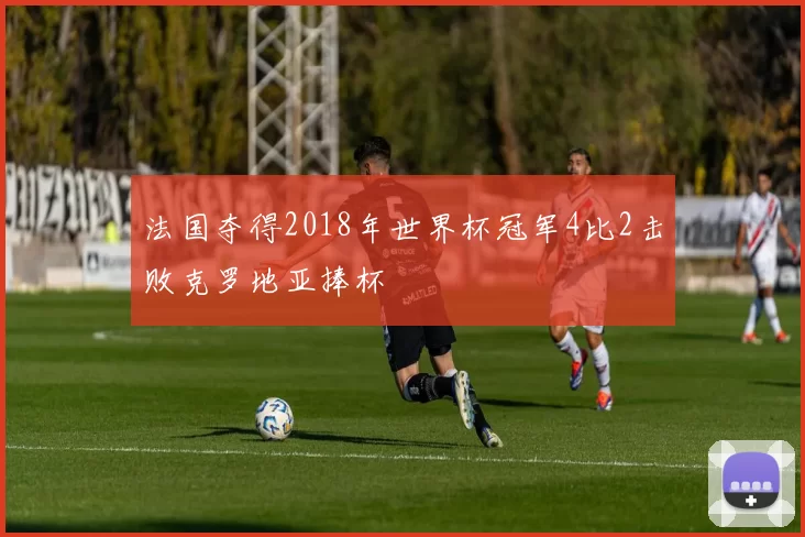 法国夺得2018年世界杯冠军4比2击败克罗地亚捧杯
