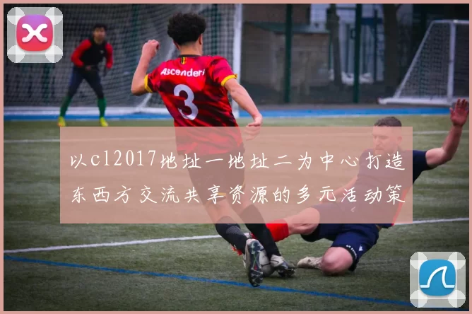 以cl2017地址一地址二为中心打造东西方交流共享资源的多元活动策划蓝图