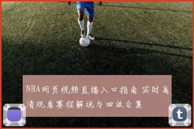 NBA网页视频直播入口指南 实时高清观看赛程解说与回放合集