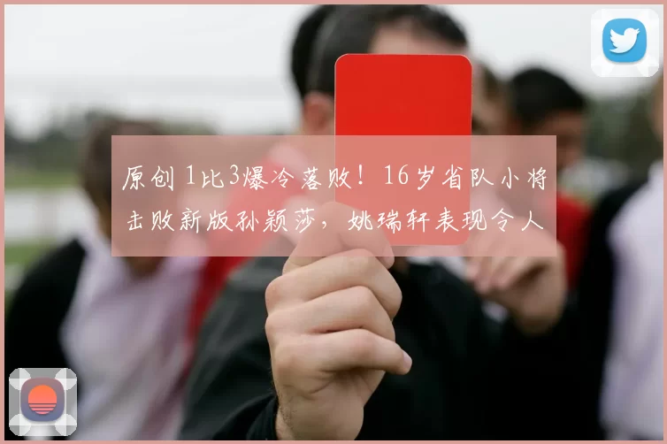 原创 1比3爆冷落败！16岁省队小将击败新版孙颖莎，姚瑞轩表现令人担忧？