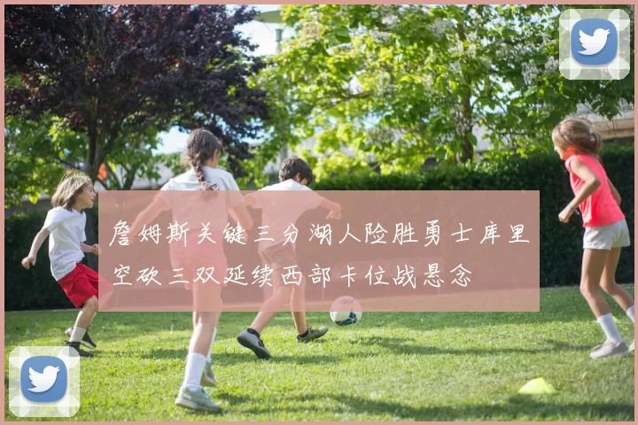 詹姆斯关键三分湖人险胜勇士库里空砍三双延续西部卡位战悬念