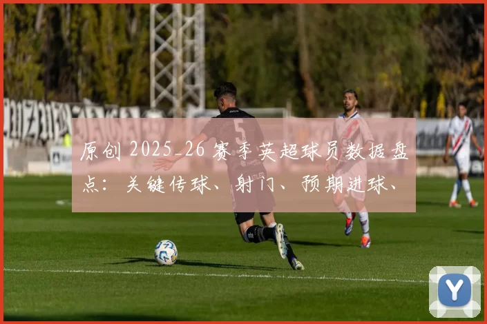 原创 2025_26 赛季英超球员数据盘点：关键传球、射门、预期进球、抢断、零封全梳理
