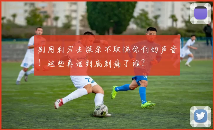 别用利刃去谋杀不取悦你们的声音！这些真话到底刺痛了谁？