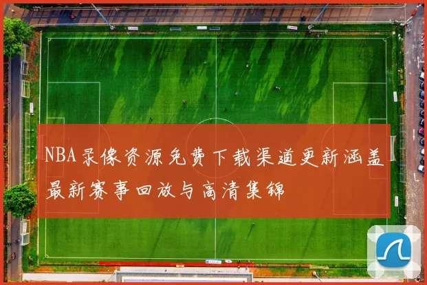 NBA录像资源免费下载渠道更新涵盖最新赛事回放与高清集锦