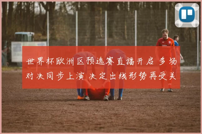 世界杯欧洲区预选赛直播开启 多场对决同步上演 决定出线形势再受关注