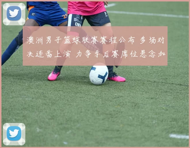 澳洲男子篮球联赛赛程公布 多场对决连番上演 力争季后赛席位悬念加剧