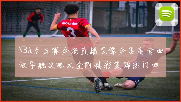 NBA季后赛全场直播录像全集高清回放导航攻略大全附精彩集锦热门回味