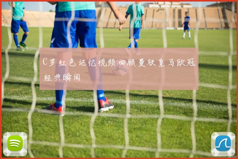 C罗红色记忆视频回顾曼联皇马欧冠经典瞬间