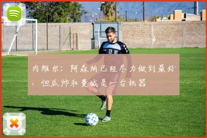 内维尔：阿森纳已经尽力做到最好，但瓜帅和曼城是一台机器