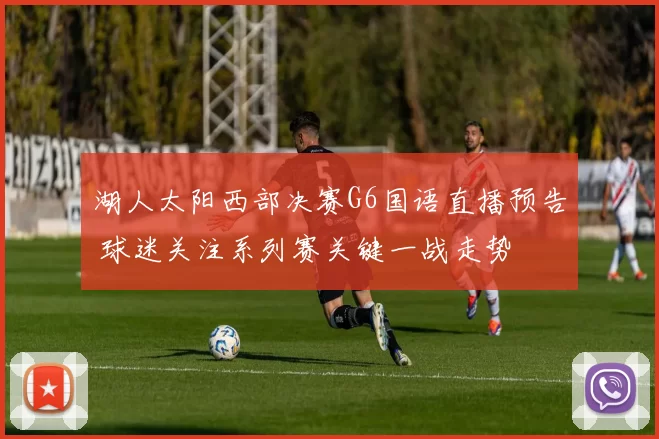 湖人太阳西部决赛G6国语直播预告 球迷关注系列赛关键一战走势