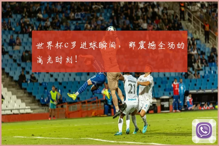 世界杯c罗进球瞬间,那震撼全场的高光时刻!