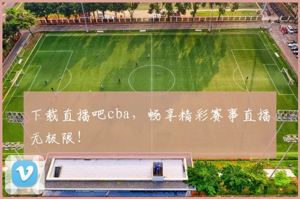 下载直播吧cba,畅享精彩赛事直播无极限!