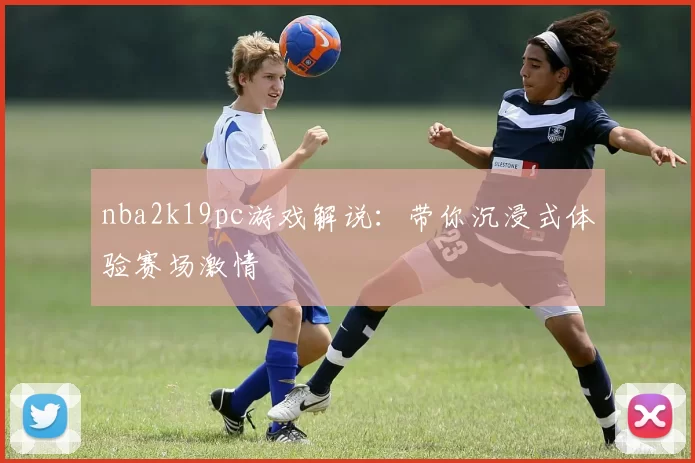 nba2k19pc游戏解说：带你沉浸式体验赛场激情