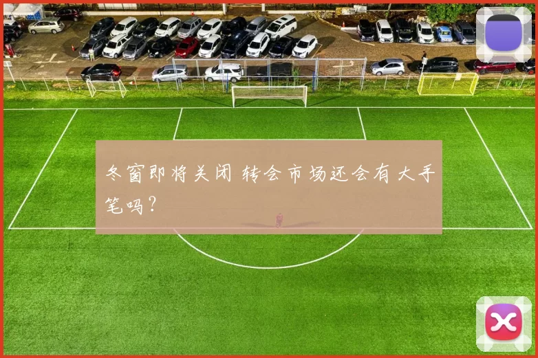 冬窗即将关闭 转会市场还会有大手笔吗?