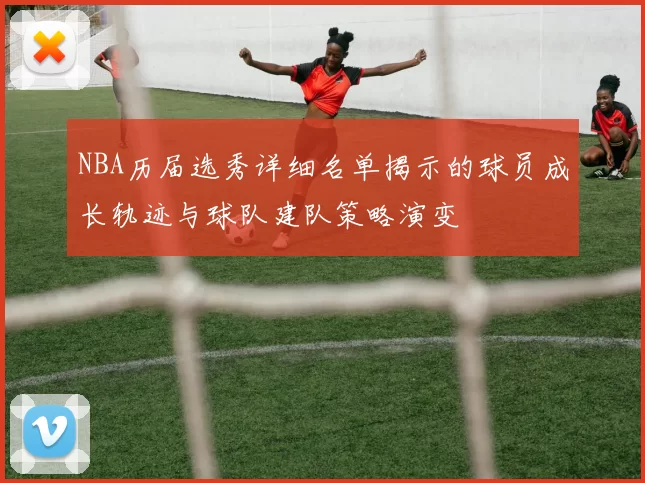 NBA历届选秀详细名单揭示的球员成长轨迹与球队建队策略演变