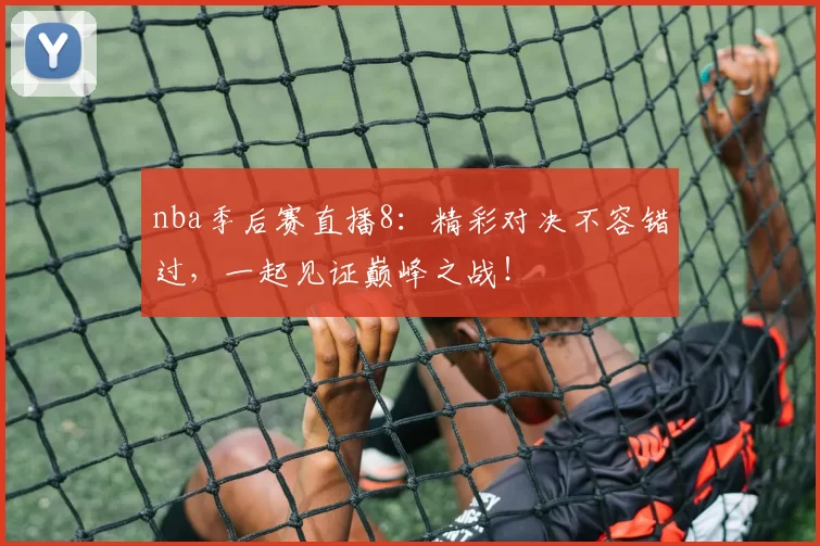 nba季后赛直播8：精彩对决不容错过，一起见证巅峰之战！