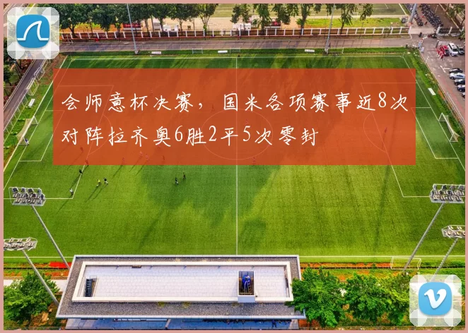 会师意杯决赛，国米各项赛事近8次对阵拉齐奥6胜2平5次零封