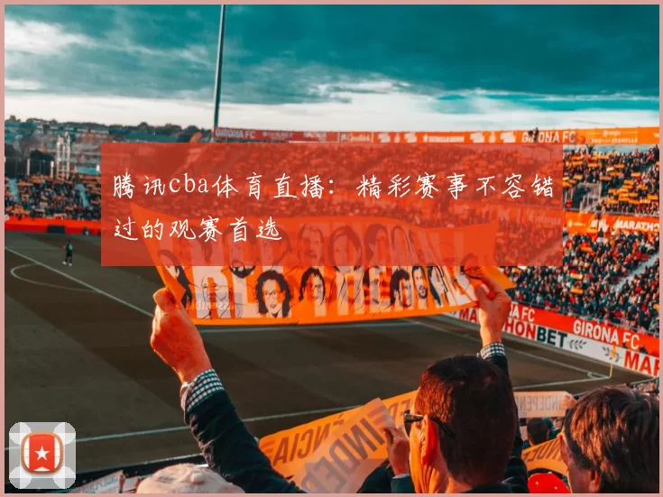 腾讯cba体育直播：精彩赛事不容错过的观赛首选