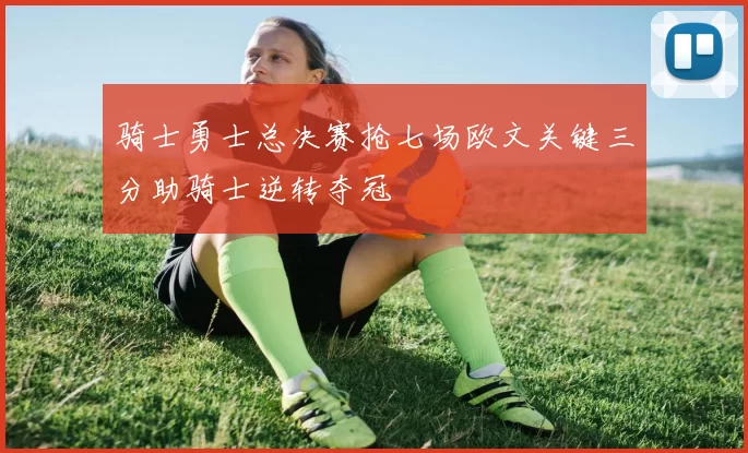 骑士勇士总决赛抢七场欧文关键三分助骑士逆转夺冠