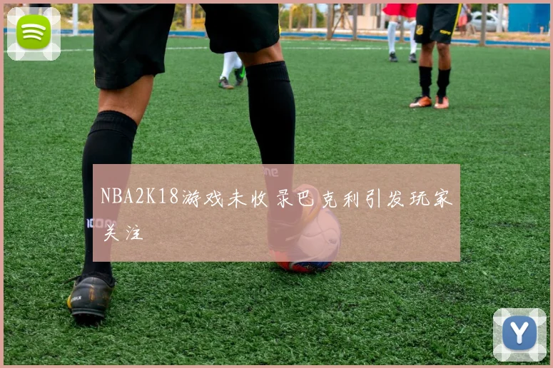 NBA2K18游戏未收录巴克利引发玩家关注