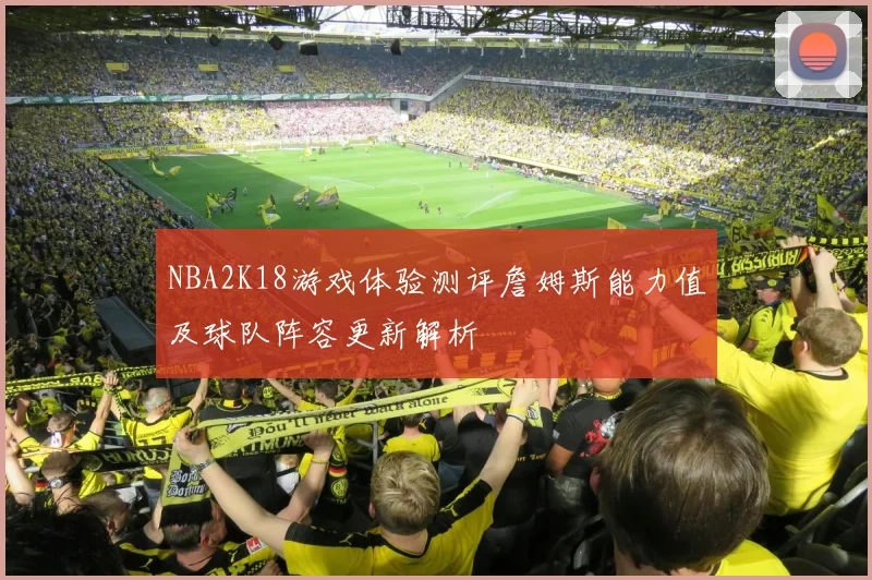 NBA2K18游戏体验测评詹姆斯能力值及球队阵容更新解析