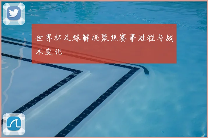 世界杯足球解说聚焦赛事进程与战术变化