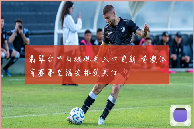翡翠台节目线观看入口更新 港澳体育赛事直播安排受关注