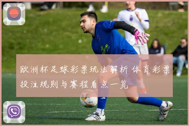 欧洲杯足球彩票玩法解析 体育彩票投注规则与赛程看点一览